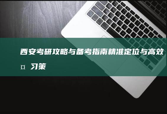 西安考研攻略与备考指南：精准定位与高效复习策略